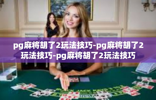 pg麻将胡了2玩法技巧-pg麻将胡了2玩法技巧-pg麻将胡了2玩法技巧