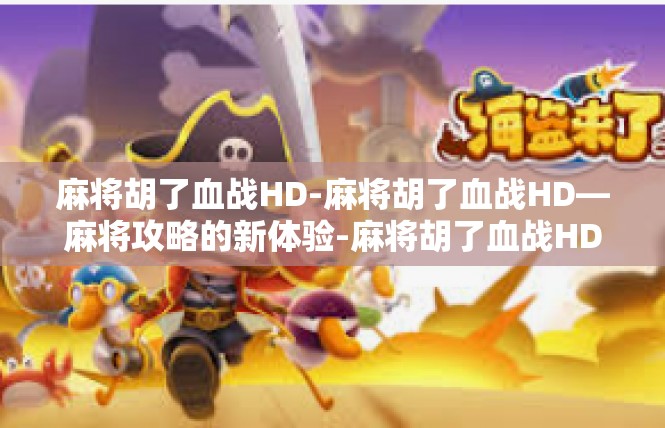 麻将胡了血战HD-麻将胡了血战HD—麻将攻略的新体验-麻将胡了血战HD