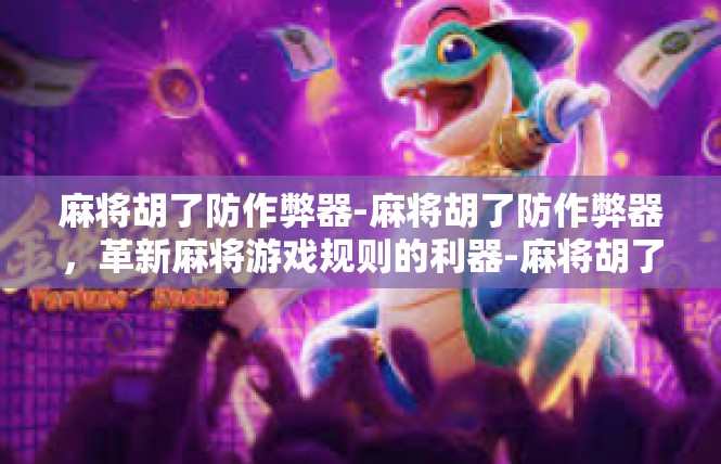 麻将胡了防作弊器-麻将胡了防作弊器，革新麻将游戏规则的利器-麻将胡了防作弊器