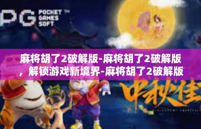 麻将胡了2破解版-麻将胡了2破解版，解锁游戏新境界-麻将胡了2破解版