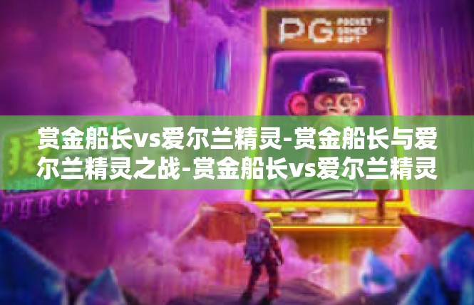 赏金船长vs爱尔兰精灵-赏金船长与爱尔兰精灵之战-赏金船长vs爱尔兰精灵