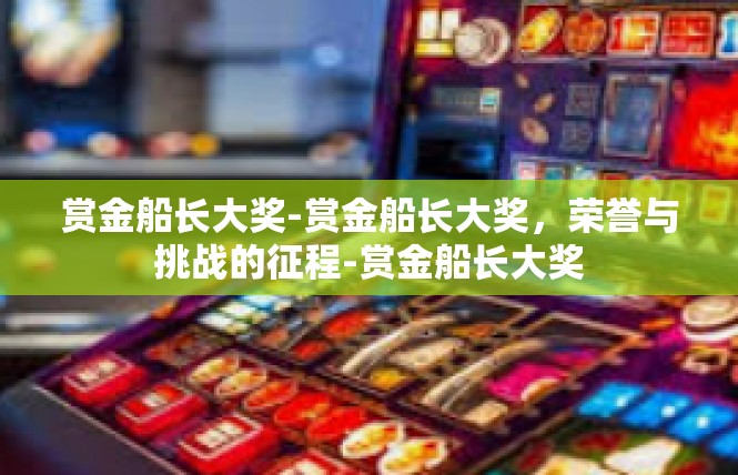 赏金船长大奖-赏金船长大奖，荣誉与挑战的征程-赏金船长大奖