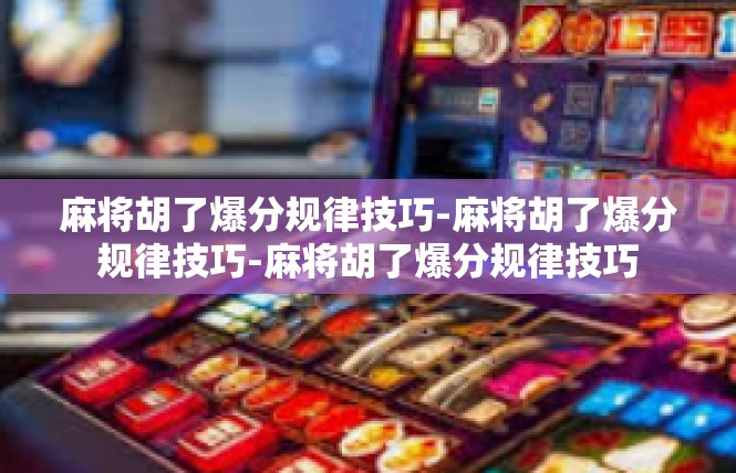 麻将胡了爆分规律技巧-麻将胡了爆分规律技巧-麻将胡了爆分规律技巧