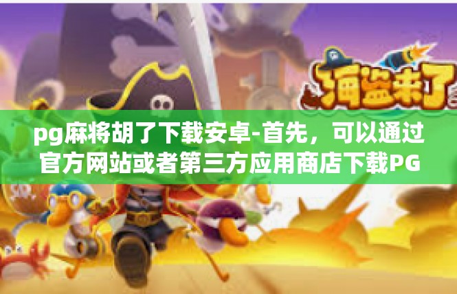pg麻将胡了下载安卓-首先，可以通过官方网站或者第三方应用商店下载PGA麻将。官方网站通常提供最新版本和详细的下载说明，而第三方应用商店则有更多不同类型的应用程序供您选择。pg麻将胡了下载安卓