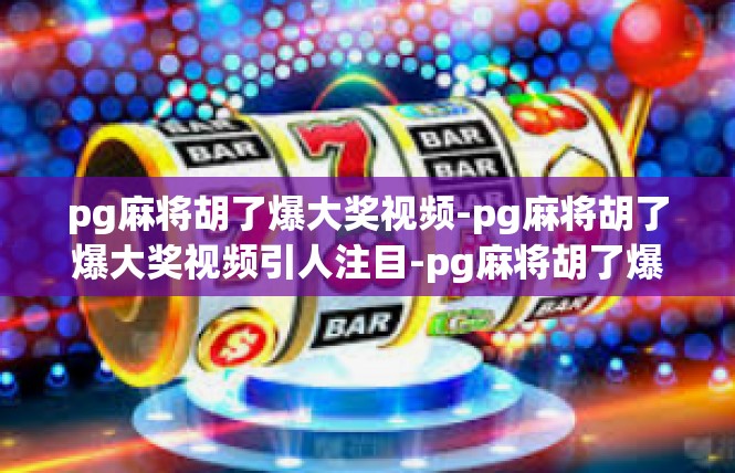 pg麻将胡了爆大奖视频-pg麻将胡了爆大奖视频引人注目-pg麻将胡了爆大奖视频
