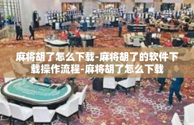 麻将胡了怎么下载-麻将胡了的软件下载操作流程-麻将胡了怎么下载