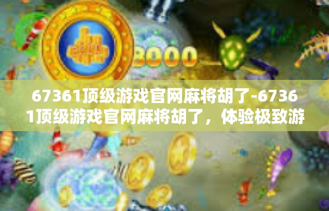 67361顶级游戏官网麻将胡了-67361顶级游戏官网麻将胡了，体验极致游戏乐趣-67361顶级游戏官网麻将胡了
