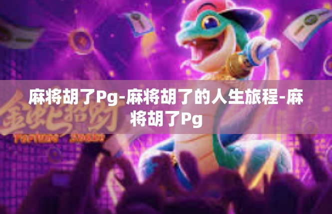 麻将胡了Pg-麻将胡了的人生旅程-麻将胡了Pg
