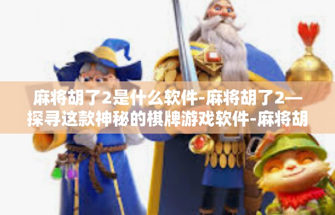 麻将胡了2是什么软件-麻将胡了2—探寻这款神秘的棋牌游戏软件-麻将胡了2是什么软件