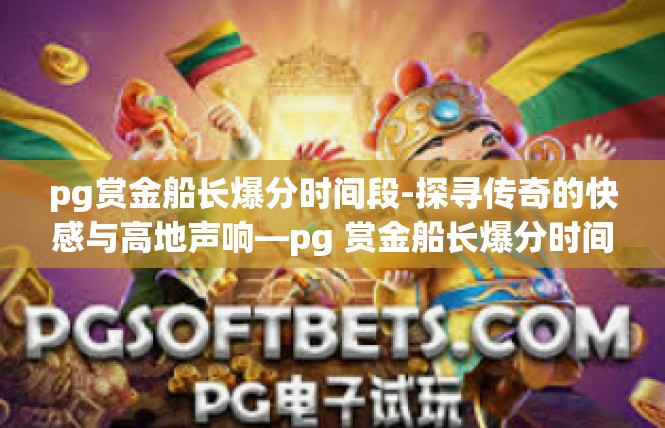 pg赏金船长爆分时间段-探寻传奇的快感与高地声响—pg 赏金船长爆分时间段风云觉醒-pg赏金船长爆分时间段