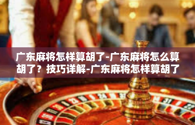 广东麻将怎样算胡了-广东麻将怎么算胡了？技巧详解-广东麻将怎样算胡了
