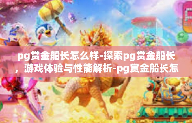 pg赏金船长怎么样-探索pg赏金船长，游戏体验与性能解析-pg赏金船长怎么样