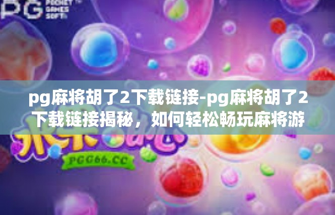 pg麻将胡了2下载链接-pg麻将胡了2下载链接揭秘，如何轻松畅玩麻将游戏？pg麻将胡了2下载链接