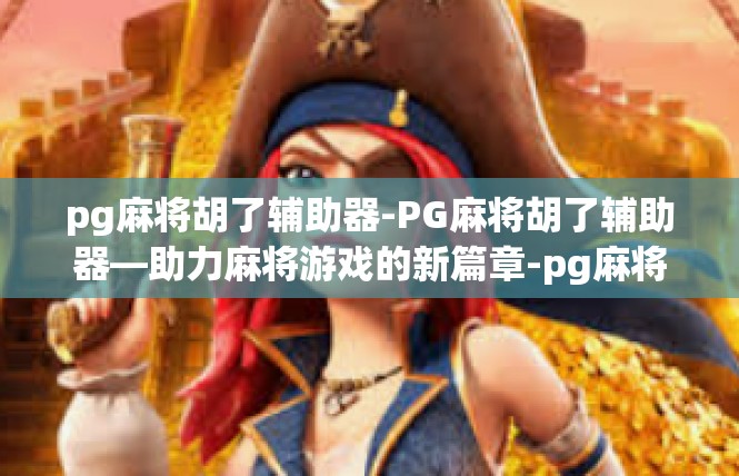 pg麻将胡了辅助器-PG麻将胡了辅助器—助力麻将游戏的新篇章-pg麻将胡了辅助器