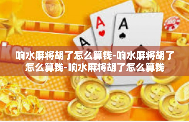 响水麻将胡了怎么算钱-响水麻将胡了怎么算钱-响水麻将胡了怎么算钱