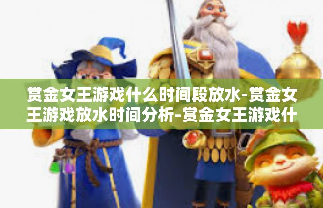 赏金女王游戏什么时间段放水-赏金女王游戏放水时间分析-赏金女王游戏什么时间段放水