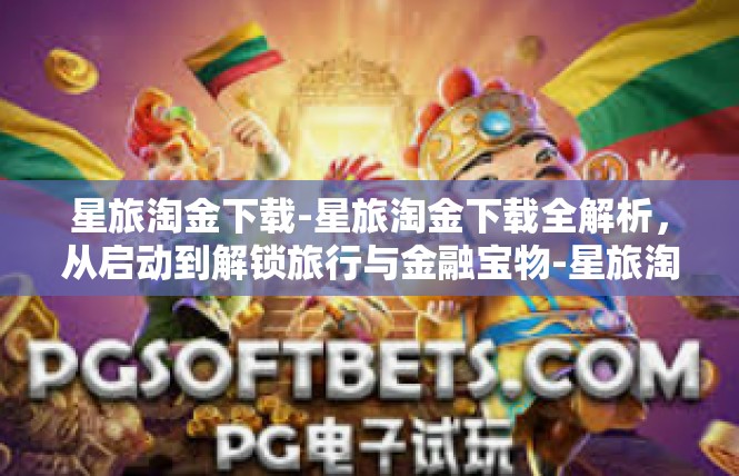 星旅淘金下载-星旅淘金下载全解析，从启动到解锁旅行与金融宝物-星旅淘金下载