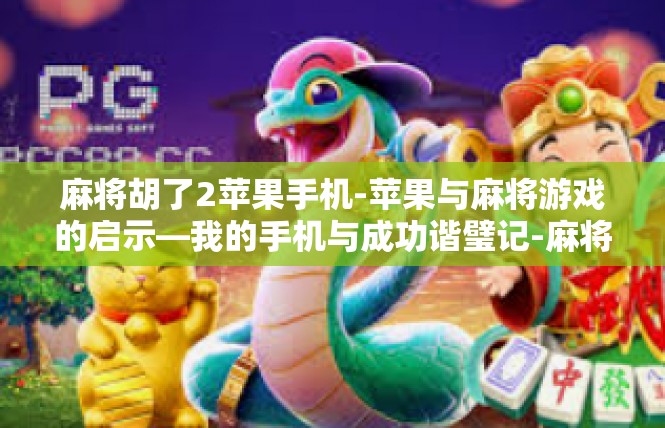 麻将胡了2苹果手机-苹果与麻将游戏的启示—我的手机与成功谐璧记-麻将胡了2苹果手机