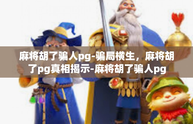 麻将胡了骗人pg-骗局横生，麻将胡了pg真相揭示-麻将胡了骗人pg