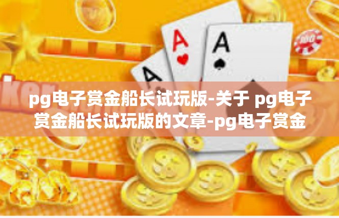 pg电子赏金船长试玩版-关于 pg电子赏金船长试玩版的文章-pg电子赏金船长试玩版