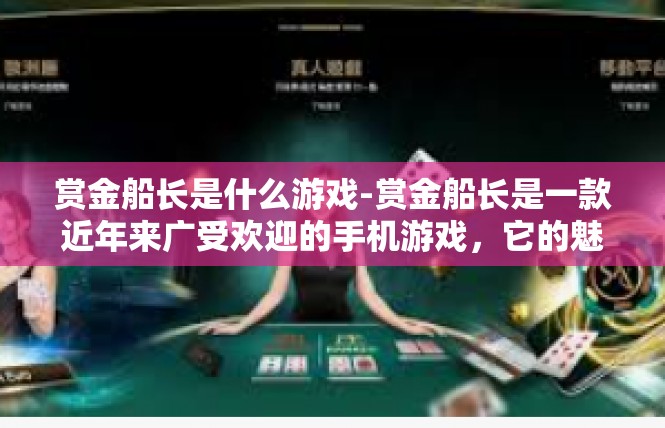 赏金船长是什么游戏-赏金船长是一款近年来广受欢迎的手机游戏，它的魅力吸引了许多玩家投入其中。在此文章中，我们将一起了解关于这款游戏的核心内容以及关键特点。赏金船长是什么游戏