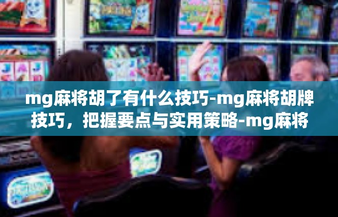 mg麻将胡了有什么技巧-mg麻将胡牌技巧，把握要点与实用策略-mg麻将胡了有什么技巧