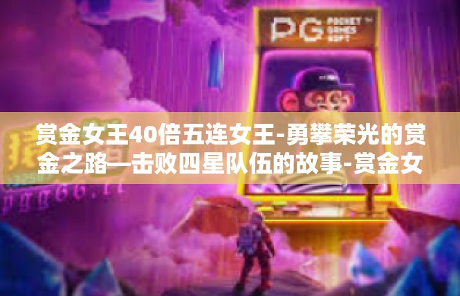 赏金女王40倍五连女王-勇攀荣光的赏金之路—击败四星队伍的故事-赏金女王40倍五连女王