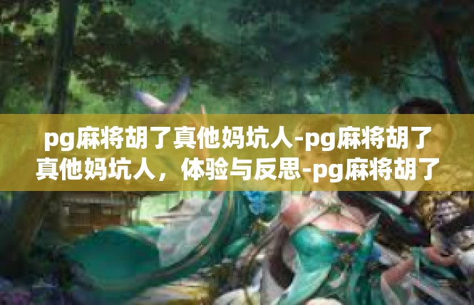 pg麻将胡了真他妈坑人-pg麻将胡了真他妈坑人，体验与反思-pg麻将胡了真他妈坑人