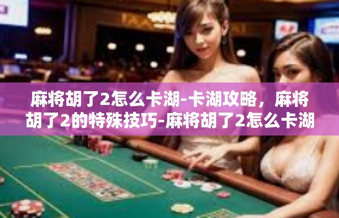 麻将胡了2怎么卡湖-卡湖攻略，麻将胡了2的特殊技巧-麻将胡了2怎么卡湖