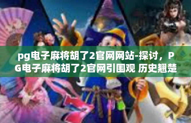 pg电子麻将胡了2官网网站-探讨，PG电子麻将胡了2官网引围观 历史翘楚步步更丰登-pg电子麻将胡了2官网网站