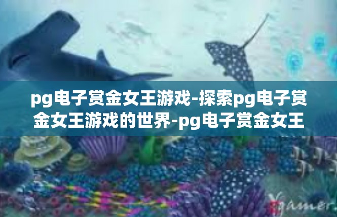 pg电子赏金女王游戏-探索pg电子赏金女王游戏的世界-pg电子赏金女王游戏