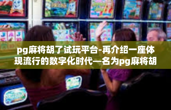 pg麻将胡了试玩平台-再介绍一座体现流行的数字化时代—名为pg麻将胡了试玩平台的游戏世界。pg麻将胡了试玩平台