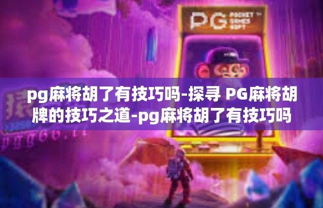pg麻将胡了有技巧吗-探寻 PG麻将胡牌的技巧之道-pg麻将胡了有技巧吗