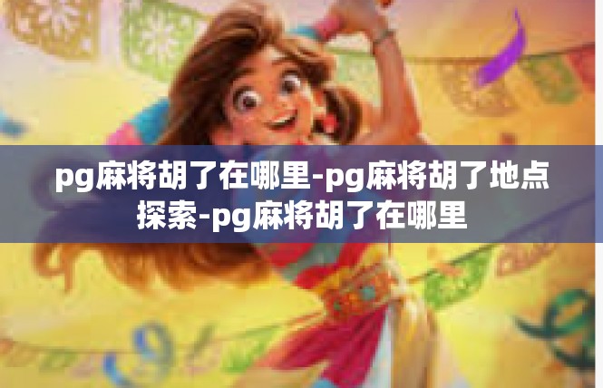 pg麻将胡了在哪里-pg麻将胡了地点探索-pg麻将胡了在哪里