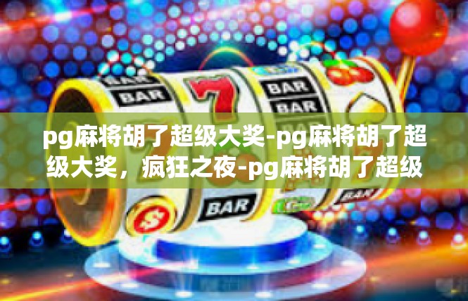 pg麻将胡了超级大奖-pg麻将胡了超级大奖，疯狂之夜-pg麻将胡了超级大奖
