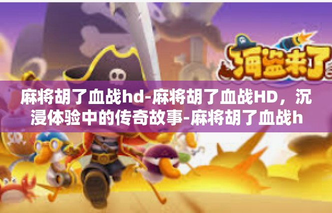 麻将胡了血战hd-麻将胡了血战HD，沉浸体验中的传奇故事-麻将胡了血战hd