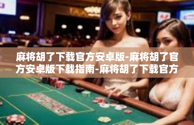 麻将胡了下载官方安卓版-麻将胡了官方安卓版下载指南-麻将胡了下载官方安卓版
