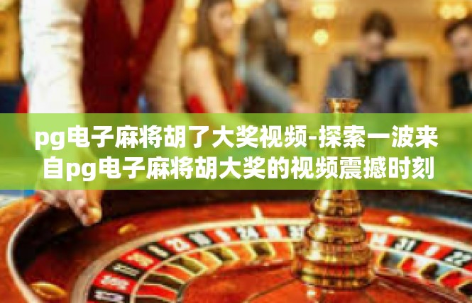 pg电子麻将胡了大奖视频-探索一波来自pg电子麻将胡大奖的视频震撼时刻-pg电子麻将胡了大奖视频