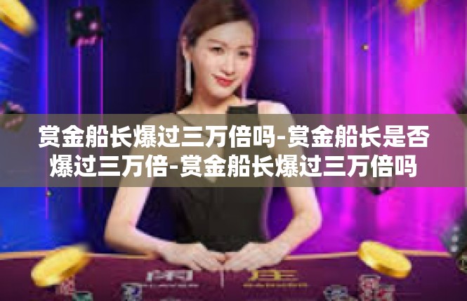 赏金船长爆过三万倍吗-赏金船长是否爆过三万倍-赏金船长爆过三万倍吗