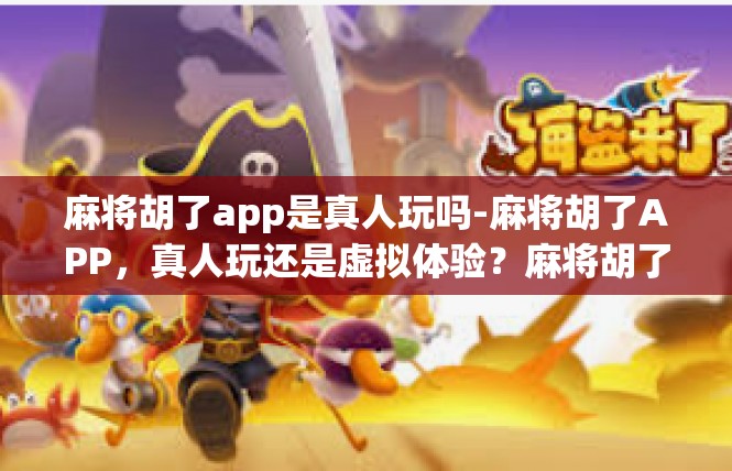 麻将胡了app是真人玩吗-麻将胡了APP，真人玩还是虚拟体验？麻将胡了app是真人玩吗