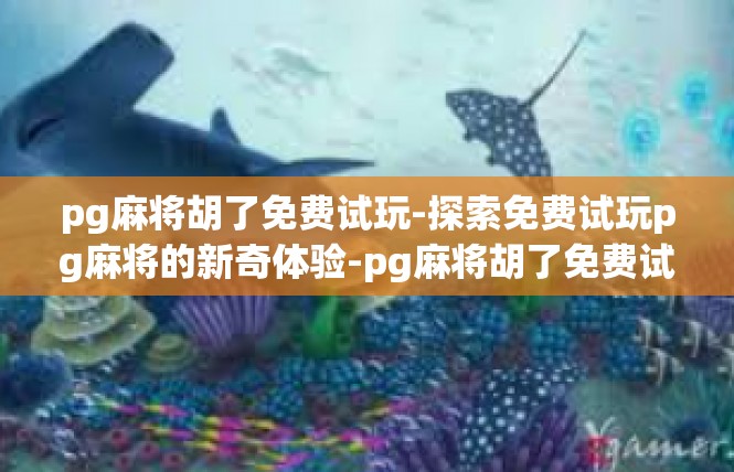 pg麻将胡了免费试玩-探索免费试玩pg麻将的新奇体验-pg麻将胡了免费试玩