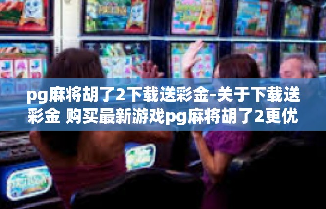 pg麻将胡了2下载送彩金-关于下载送彩金 购买最新游戏pg麻将胡了2更优福利的探索与心得-pg麻将胡了2下载送彩金