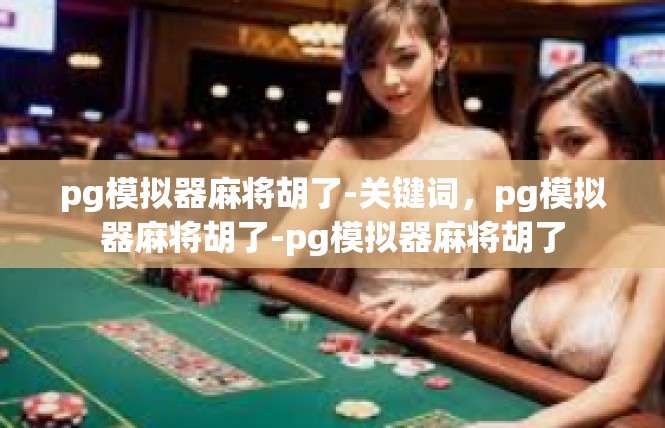 pg模拟器麻将胡了-关键词，pg模拟器麻将胡了-pg模拟器麻将胡了