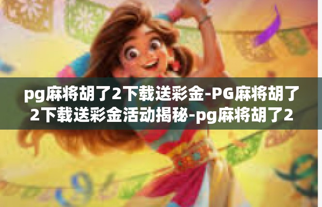 pg麻将胡了2下载送彩金-PG麻将胡了2下载送彩金活动揭秘-pg麻将胡了2下载送彩金