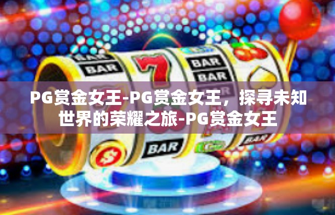 PG赏金女王-PG赏金女王，探寻未知世界的荣耀之旅-PG赏金女王