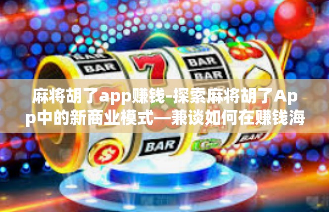 麻将胡了app赚钱-探索麻将胡了App中的新商业模式—兼谈如何在赚钱海洋中找到致富路径-麻将胡了app赚钱