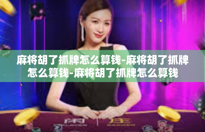 麻将胡了抓牌怎么算钱-麻将胡了抓牌怎么算钱-麻将胡了抓牌怎么算钱