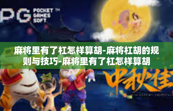麻将里有了杠怎样算胡-麻将杠胡的规则与技巧-麻将里有了杠怎样算胡