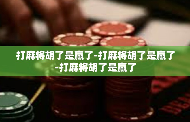 打麻将胡了是赢了-打麻将胡了是赢了-打麻将胡了是赢了