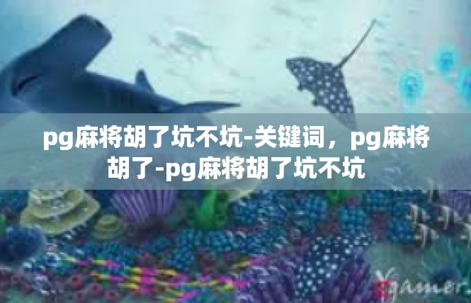 pg麻将胡了坑不坑-关键词，pg麻将胡了-pg麻将胡了坑不坑